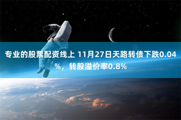 专业的股票配资线上 11月27日天路转债下跌0.04%，转股溢价率0.8%