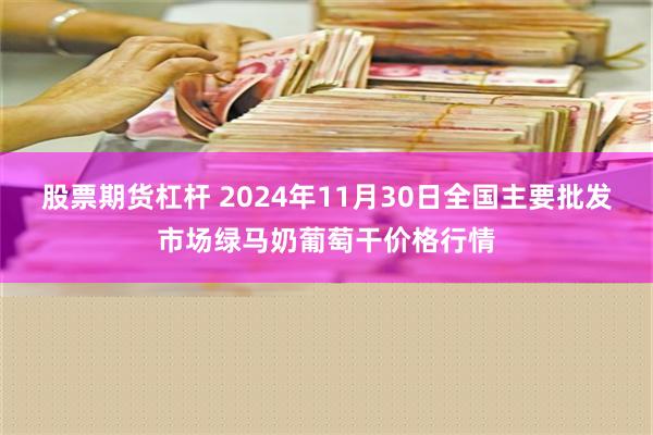 股票期货杠杆 2024年11月30日全国主要批发市场绿马奶葡萄干价格行情