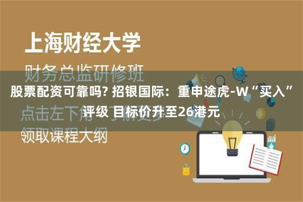 股票配资可靠吗? 招银国际：重申途虎-W“买入”评级 目标价升至26港元