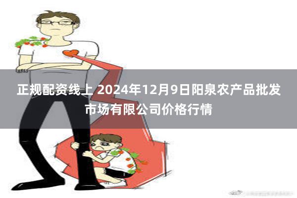 正规配资线上 2024年12月9日阳泉农产品批发市场有限公司价格行情