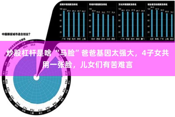 炒股杠杆是啥 “马脸”爸爸基因太强大，4子女共用一张脸，儿女们有苦难言