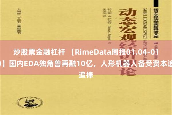 炒股票金融杠杆 【RimeData周报01.04-01.10】国内EDA独角兽再融10亿，人形机器人备受资本追捧