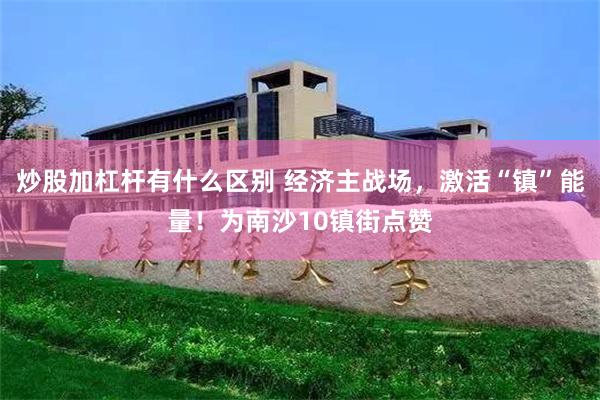 炒股加杠杆有什么区别 经济主战场，激活“镇”能量！为南沙10镇街点赞