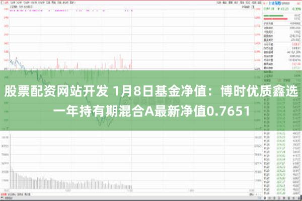 股票配资网站开发 1月8日基金净值：博时优质鑫选一年持有期混合A最新净值0.7651