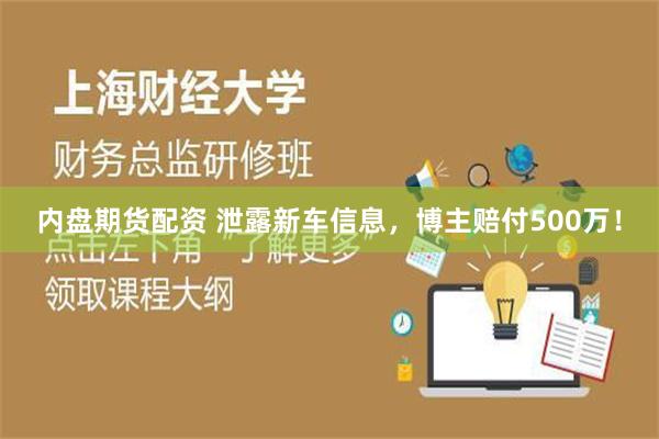 内盘期货配资 泄露新车信息，博主赔付500万！