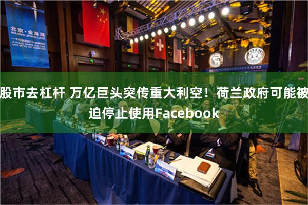 股市去杠杆 万亿巨头突传重大利空！荷兰政府可能被迫停止使用Facebook