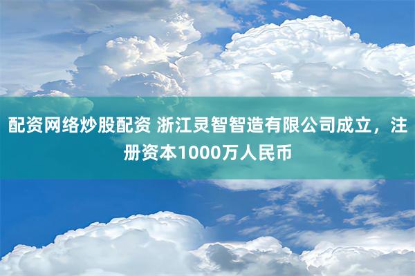 配资网络炒股配资 浙江灵智智造有限公司成立，注册资本1000万人民币