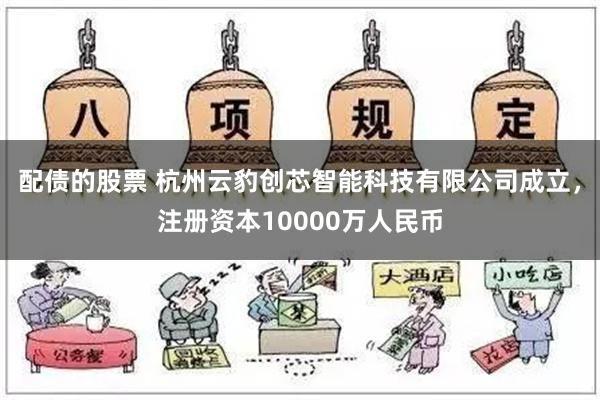 配债的股票 杭州云豹创芯智能科技有限公司成立，注册资本10000万人民币