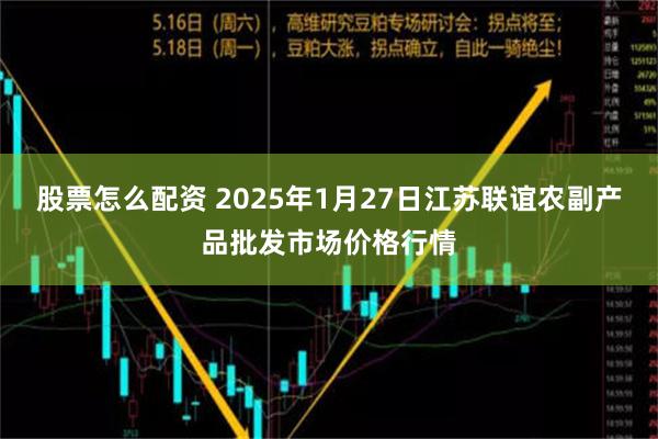 股票怎么配资 2025年1月27日江苏联谊农副产品批发市场价格行情