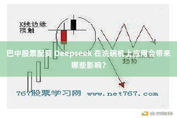 巴中股票配资 Deepseek 在洗碗机上应用会带来哪些影响？