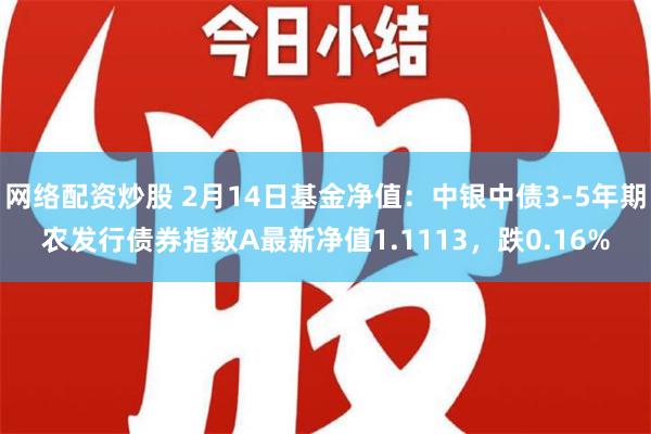 网络配资炒股 2月14日基金净值：中银中债3-5年期农发行债券指数A最新净值1.1113，跌0.16%