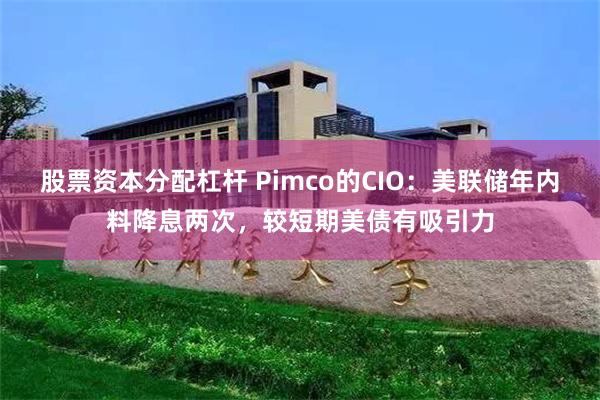 股票资本分配杠杆 Pimco的CIO：美联储年内料降息两次，较短期美债有吸引力